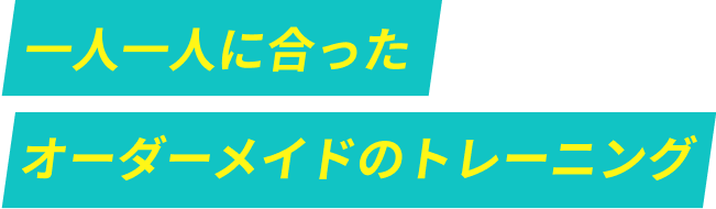 一人一人に合った オーダーメイドのトレーニング